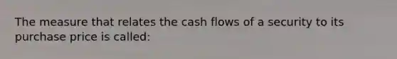 The measure that relates the cash flows of a security to its purchase price is called: