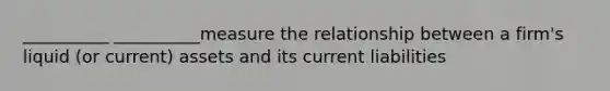 __________ __________measure the relationship between a firm's liquid (or current) assets and its current liabilities