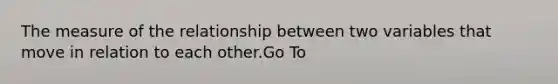 The measure of the relationship between two variables that move in relation to each other.Go To