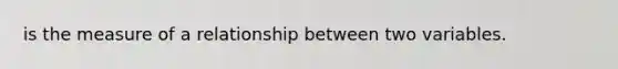 is the measure of a relationship between two variables.​