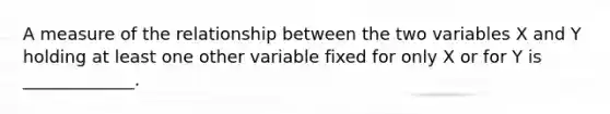 A measure of the relationship between the two variables X and Y holding at least one other variable fixed for only X or for Y is _____________.