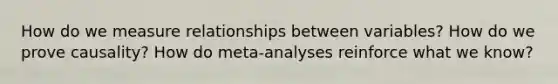 How do we measure relationships between variables? How do we prove causality? How do meta-analyses reinforce what we know?