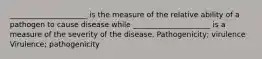 _____________________ is the measure of the relative ability of a pathogen to cause disease while _____________________ is a measure of the severity of the disease. Pathogenicity; virulence Virulence; pathogenicity