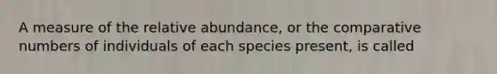 A measure of the relative abundance, or the comparative numbers of individuals of each species present, is called