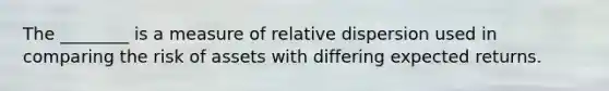 The ________ is a measure of relative dispersion used in comparing the risk of assets with differing expected returns.