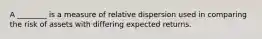 A ________ is a measure of relative dispersion used in comparing the risk of assets with differing expected returns.