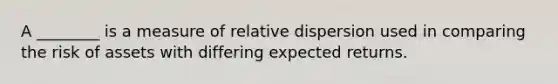 A ________ is a measure of relative dispersion used in comparing the risk of assets with differing expected returns.