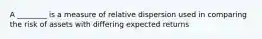 A ________ is a measure of relative dispersion used in comparing the risk of assets with differing expected returns