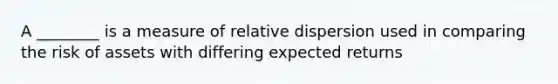 A ________ is a measure of relative dispersion used in comparing the risk of assets with differing expected returns