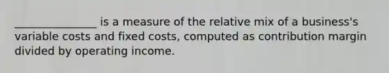 _______________ is a measure of the relative mix of a business's variable costs and fixed costs, computed as contribution margin divided by operating income.