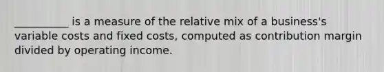 __________ is a measure of the relative mix of a business's variable costs and fixed costs, computed as contribution margin divided by operating income.