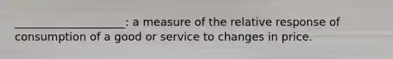 ____________________: a measure of the relative response of consumption of a good or service to changes in price.