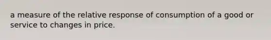 a measure of the relative response of consumption of a good or service to changes in price.