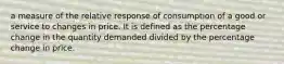 a measure of the relative response of consumption of a good or service to changes in price. It is defined as the percentage change in the quantity demanded divided by the percentage change in price.