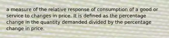 a measure of the relative response of consumption of a good or service to changes in price. It is defined as the percentage change in the quantity demanded divided by the percentage change in price.