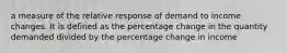 a measure of the relative response of demand to income changes. It is defined as the percentage change in the quantity demanded divided by the percentage change in income