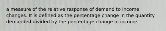 a measure of the relative response of demand to income changes. It is defined as the percentage change in the quantity demanded divided by the percentage change in income