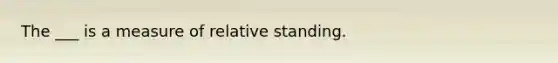 The ___ is a measure of relative standing.