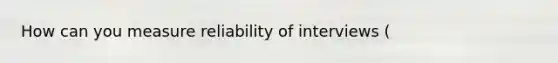 How can you measure reliability of interviews (