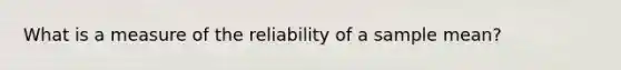 What is a measure of the reliability of a sample mean?