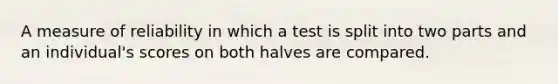 A measure of reliability in which a test is split into two parts and an individual's scores on both halves are compared.