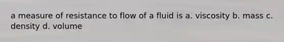 a measure of resistance to flow of a fluid is a. viscosity b. mass c. density d. volume