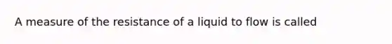 A measure of the resistance of a liquid to flow is called