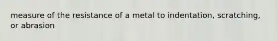 measure of the resistance of a metal to indentation, scratching, or abrasion