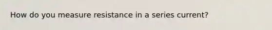 How do you measure resistance in a series current?