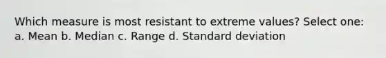 Which measure is most resistant to extreme values? Select one: a. Mean b. Median c. Range d. Standard deviation