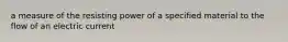 a measure of the resisting power of a specified material to the flow of an electric current