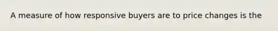 A measure of how responsive buyers are to price changes is the