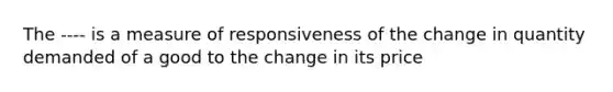 The ---- is a measure of responsiveness of the change in quantity demanded of a good to the change in its price