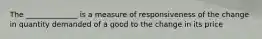 The ______________ is a measure of responsiveness of the change in quantity demanded of a good to the change in its price