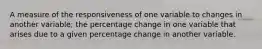 A measure of the responsiveness of one variable to changes in another variable; the percentage change in one variable that arises due to a given percentage change in another variable.