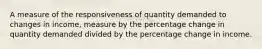 A measure of the responsiveness of quantity demanded to changes in income, measure by the percentage change in quantity demanded divided by the percentage change in income.