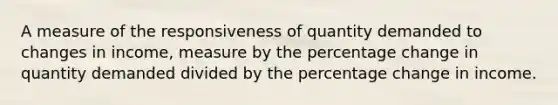 A measure of the responsiveness of quantity demanded to changes in income, measure by the percentage change in quantity demanded divided by the percentage change in income.