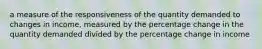 a measure of the responsiveness of the quantity demanded to changes in income, measured by the percentage change in the quantity demanded divided by the percentage change in income