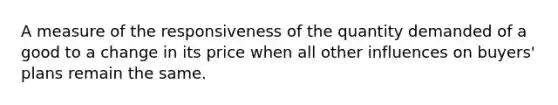 A measure of the responsiveness of the quantity demanded of a good to a change in its price when all other influences on buyers' plans remain the same.