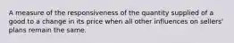 A measure of the responsiveness of the quantity supplied of a good to a change in its price when all other influences on sellers' plans remain the same.