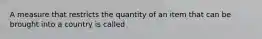 A measure that restricts the quantity of an item that can be brought into a country is called