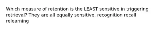 Which measure of retention is the LEAST sensitive in triggering retrieval? They are all equally sensitive. recognition recall relearning