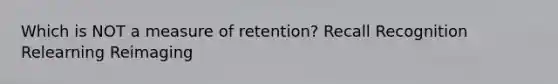 Which is NOT a measure of retention? Recall Recognition Relearning Reimaging