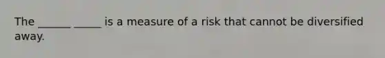 The ______ _____ is a measure of a risk that cannot be diversified away.