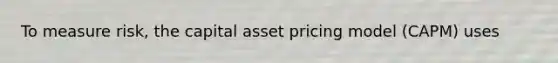 To measure risk, the capital asset pricing model (CAPM) uses