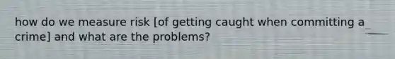 how do we measure risk [of getting caught when committing a crime] and what are the problems?