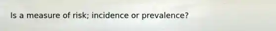 Is a measure of risk; incidence or prevalence?