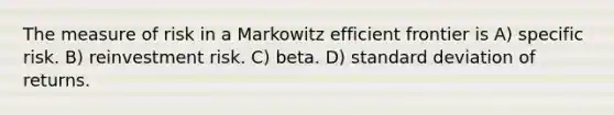 The measure of risk in a Markowitz efficient frontier is A) specific risk. B) reinvestment risk. C) beta. D) standard deviation of returns.