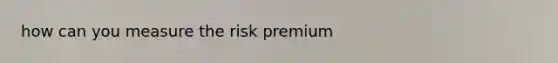 how can you measure the risk premium