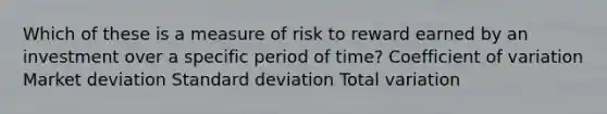 Which of these is a measure of risk to reward earned by an investment over a specific period of time? Coefficient of variation Market deviation Standard deviation Total variation